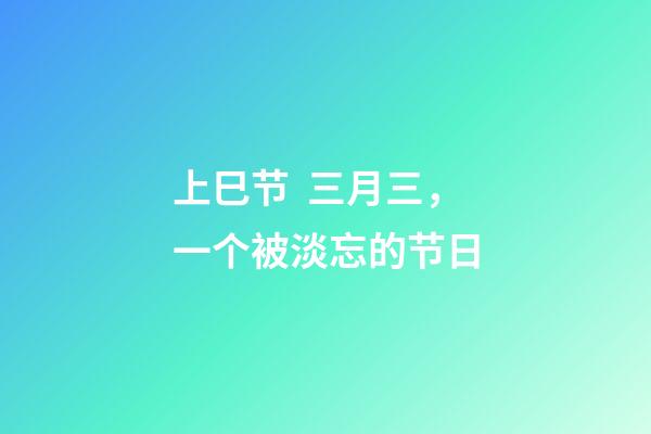 上巳节  三月三，一个被淡忘的节日-第1张-观点-玄机派